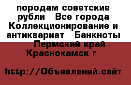 породам советские рубли - Все города Коллекционирование и антиквариат » Банкноты   . Пермский край,Краснокамск г.